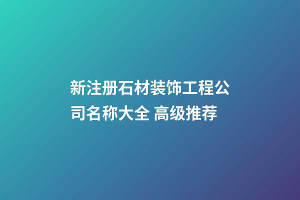 新注册石材装饰工程公司名称大全 高级推荐-第1张-公司起名-玄机派